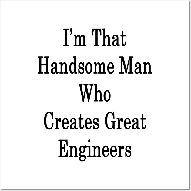 I'm That Handsome Man Who Creates Great Engineers Wall Art by supernova23